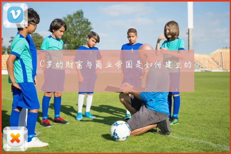 C罗的财富与商业帝国是如何建立的