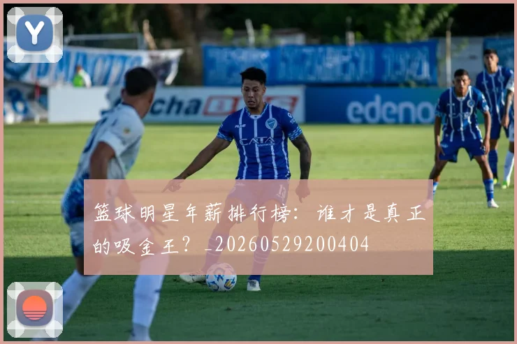 篮球明星年薪排行榜：谁才是真正的吸金王？_20260529200404