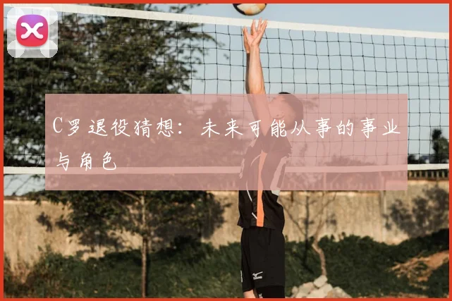 C罗退役猜想:未来可能从事的事业与角色