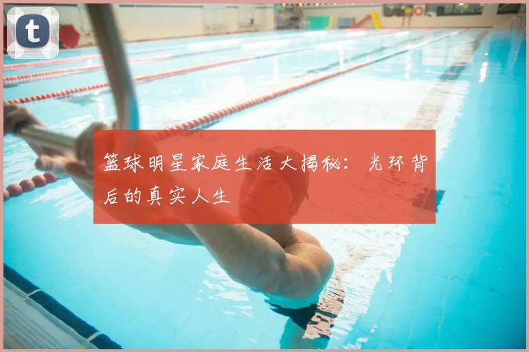 篮球明星家庭生活大揭秘:光环背后的真实人生
