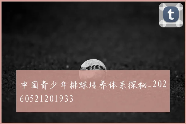 中国青少年排球培养体系探秘_20260521201933
