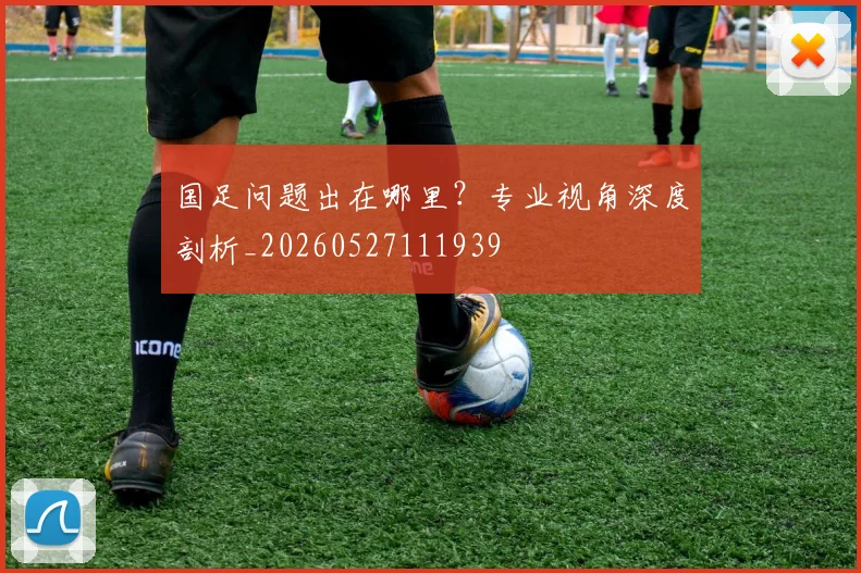国足问题出在哪里？专业视角深度剖析_20260527111939