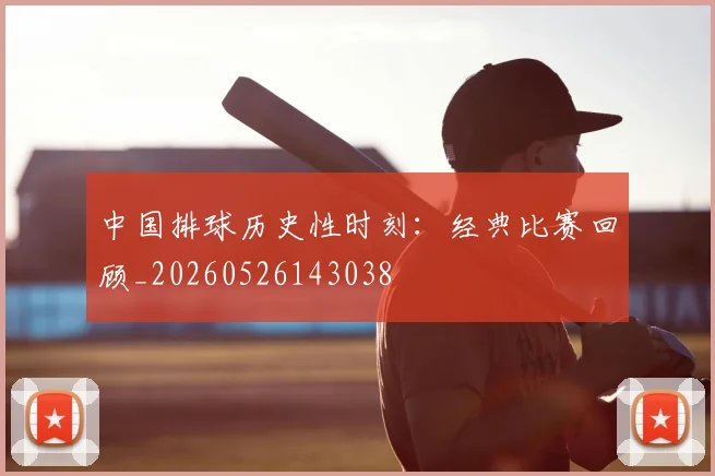 中国排球历史性时刻:经典比赛回顾_20260526143038