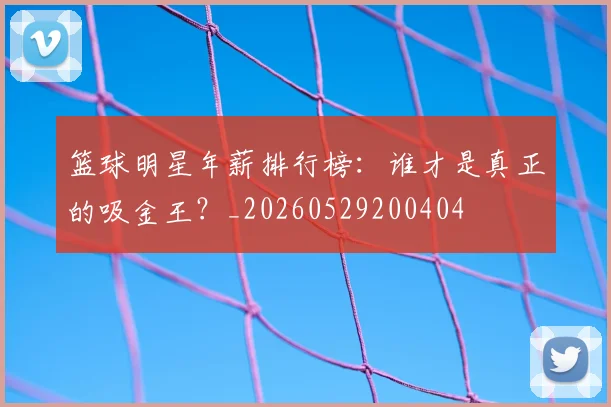 篮球明星年薪排行榜：谁才是真正的吸金王？_20260529200404