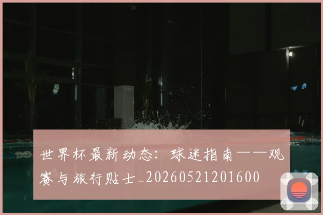 世界杯最新动态：球迷指南——观赛与旅行贴士_20260521201600