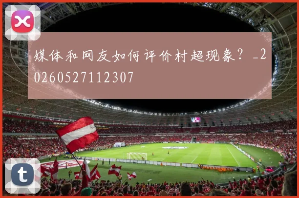 媒体和网友如何评价村超现象？_20260527112307